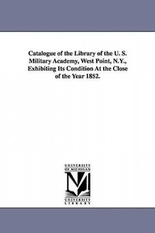 Book Catalogue of the Library of the U. S. Military Academy, West Point, N.Y., Exhibiting Its Condition at the Close of the Year 1852. United States Military Academy Library