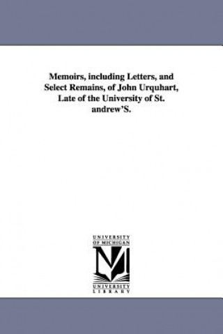 Kniha Memoirs, including Letters, and Select Remains, of John Urquhart, Late of the University of St. andrew'S. William Orme