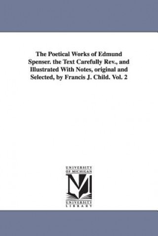 Könyv Poetical Works of Edmund Spenser. the Text Carefully REV., and Illustrated with Notes, Original and Selected, by Francis J. Child. Vol. 2 Professor Edmund Spenser
