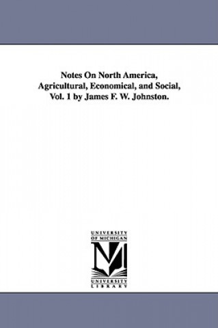 Książka Notes on North America, Agricultural, Economical, and Social, Vol. 1 by James F. W. Johnston. Jas F W (James Finlay Weir) Johnston