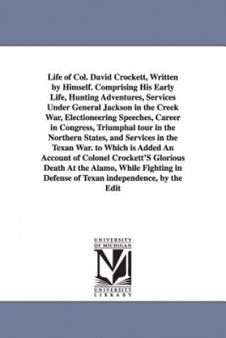 Kniha Life of Col. David Crockett, Written by Himself. Comprising His Early Life, Hunting Adventures, Services Under General Jackson in the Creek War, Elect David Crockett