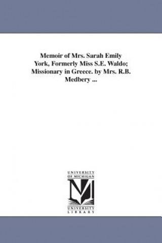 Könyv Memoir of Mrs. Sarah Emily York, Formerly Miss S.E. Waldo; Missionary in Greece. by Mrs. R.B. Medbery ... Rebecca B Stetson Medberry