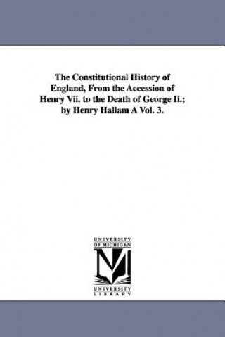 Könyv Constitutional History of England, from the Accession of Henry VII. to the Death of George II.; By Henry Hallam a Vol. 3. Henry Hallam