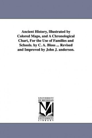 Kniha Ancient History, Illustrated by Colored Maps, and a Chronological Chart, for the Use of Families and Schools. by C. A. Bloss ... Revised and Improved C a (Celestia Angenette) Bloss