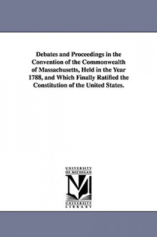 Kniha Debates and Proceedings in the Convention of the Commonwealth of Massachusetts, Held in the Year 1788, and Which Finally Ratified the Constitution of Massachusetts Convention