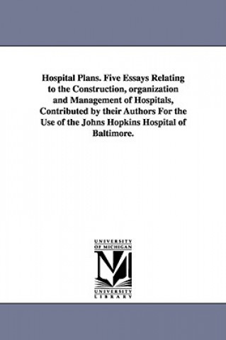 Carte Hospital Plans. Five Essays Relating to the Construction, Organization and Management of Hospitals, Contributed by Their Authors for the Use of the Jo Johns Hopkins Hospital