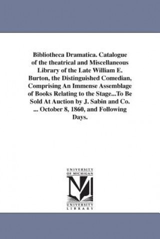 Książka Bibliotheca Dramatica. Catalogue of the theatrical and Miscellaneous Library of the Late William E. Burton, the Distinguished Comedian, Comprising An William Evans Burton