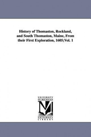 Kniha History of Thomaston, Rockland, and South Thomaston, Maine, From their First Exploration, 1605;Vol. 1 Cyrus Eaton