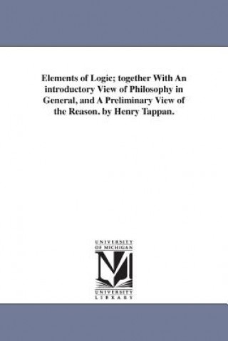 Carte Elements of Logic; Together with an Introductory View of Philosophy in General, and a Preliminary View of the Reason. by Henry Tappan. Henry Philip Tappan