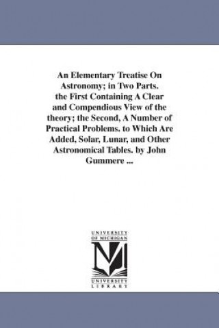Carte Elementary Treatise On Astronomy; in Two Parts. the First Containing A Clear and Compendious View of the theory; the Second, A Number of Practical Pro John Gummere