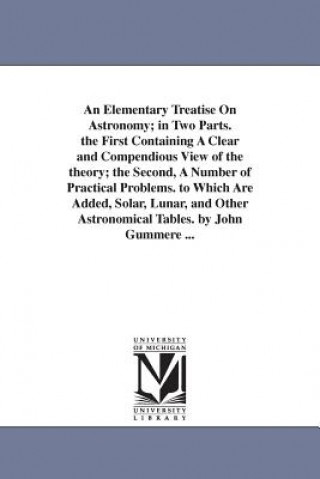 Livre Elementary Treatise On Astronomy; in Two Parts. the First Containing A Clear and Compendious View of the theory; the Second, A Number of Practical Pro John Gummere