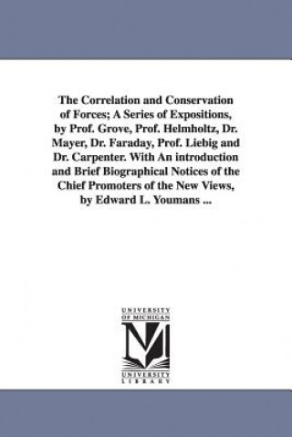 Kniha Correlation and Conservation of Forces; A Series of Expositions, by Prof. Grove, Prof. Helmholtz, Dr. Mayer, Dr. Faraday, Prof. Liebig and Dr. Carpent Edward Livingston Youmans