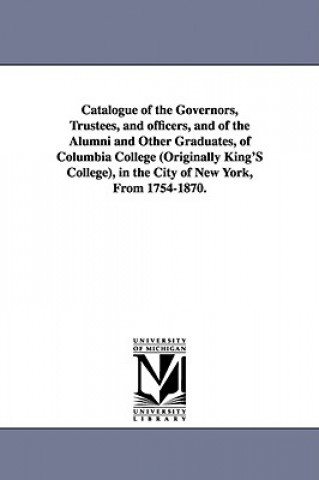 Knjiga Catalogue of the Governors, Trustees, and Officers, and of the Alumni and Other Graduates, of Columbia College (Originally King's College), in the Cit Columbia University