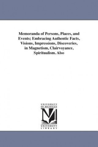 Kniha Memoranda of Persons, Places, and Events; Embracing Authentic Facts, Visions, Impressions, Discoveries, in Magnetism, Clairvoyance, Spiritualism. Also Andrew Jackson Davis