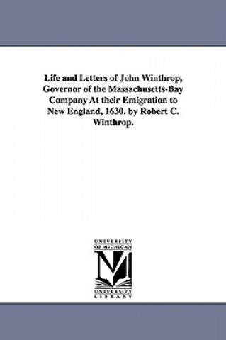 Kniha Life and Letters of John Winthrop, Governor of the Massachusetts-Bay Company At their Emigration to New England, 1630. by Robert C. Winthrop. Robert Charles Winthrop