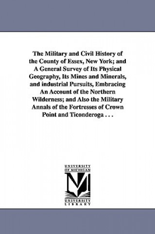 Carte Military and Civil History of the County of Essex, New York; and A General Survey of Its Physical Geography, Its Mines and Minerals, and industrial Pu Winslow C Watson