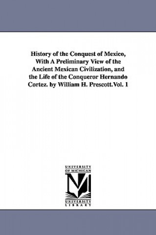Carte History of the Conquest of Mexico, With A Preliminary View of the Ancient Mexican Civilization, and the Life of the Conqueror Hernando Cortez. by Will William Hickling Prescott