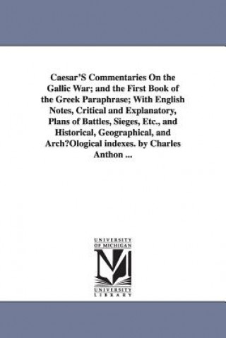 Könyv Caesar'S Commentaries On the Gallic War; and the First Book of the Greek Paraphrase; With English Notes, Critical and Explanatory, Plans of Battles, S Julius Caesar