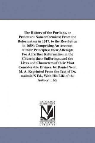 Carte History of the Puritans, or Protestant Nonconformists; From the Reformation in 1517, to the Revolution in 1688; Comprising An Account of their Princip Daniel Neal