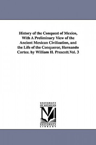 Könyv History of the Conquest of Mexico, With A Preliminary View of the Ancient Mexican Civilization, and the Life of the Conqueror, Hernando Cortez. by Wil William Hickling Prescott