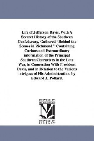 Carte Life of Jefferson Davis, with a Seceret History of the Southern Confederacy, Gathered Behind the Scenes in Richmond. Containing Curious and Extraordin Edward Alfred Pollard