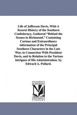 Kniha Life of Jefferson Davis, with a Seceret History of the Southern Confederacy, Gathered Behind the Scenes in Richmond. Containing Curious and Extraordin Edward Alfred Pollard