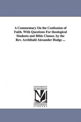 Könyv Commentary On the Confession of Faith. With Questions For theological Students and Bible Classes. by the Rev. Archibald Alexander Hodge ... Archibald Alexander Hodge