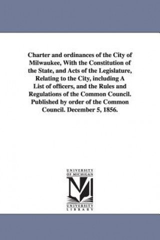 Kniha Charter and ordinances of the City of Milwaukee, With the Constitution of the State, and Acts of the Legislature, Relating to the City, including A Li Etc Milwaukee (Wis ) Ordinances