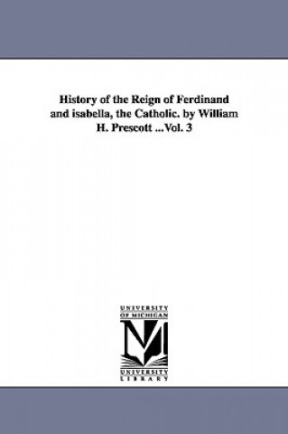 Kniha History of the Reign of Ferdinand and isabella, the Catholic. by William H. Prescott ...Vol. 3 William Hickling Prescott
