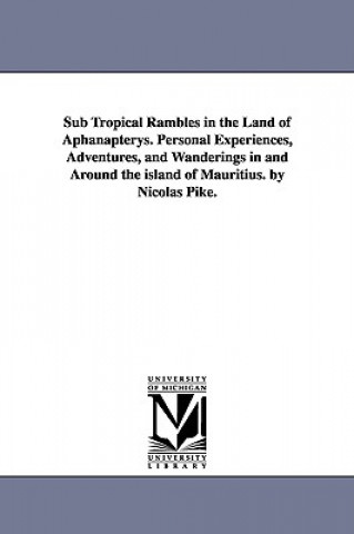 Kniha Sub Tropical Rambles in the Land of Aphanapterys. Personal Experiences, Adventures, and Wanderings in and Around the island of Mauritius. by Nicolas P Nicolas U S Consul Port Louis Pike