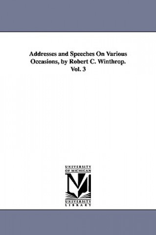 Book Addresses and Speeches On Various Occasions, by Robert C. Winthrop. Vol. 3 Robert Charles Winthrop