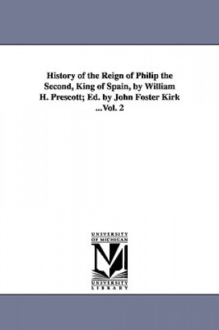 Carte History of the Reign of Philip the Second, King of Spain, by William H. Prescott; Ed. by John Foster Kirk ...Vol. 2 William Hickling Prescott
