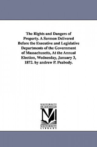 Knjiga Rights and Dangers of Property. A Sermon Delivered Before the Executive and Legislative Departments of the Government of Massachusetts, At the Annual Andrew P Peabody