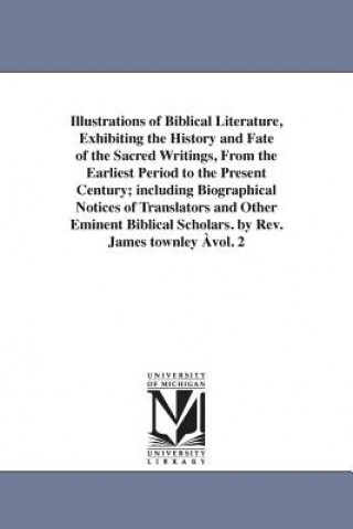 Kniha Illustrations of Biblical Literature, Exhibiting the History and Fate of the Sacred Writings, From the Earliest Period to the Present Century; includi James Townley