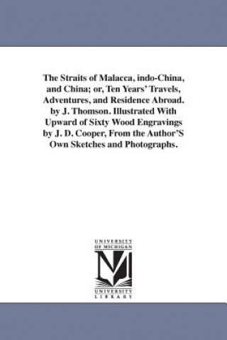 Livre Straits of Malacca, indo-China, and China; or, Ten Years' Travels, Adventures, and Residence Abroad. by J. Thomson. Illustrated With Upward of Sixty W J (John) Thomson