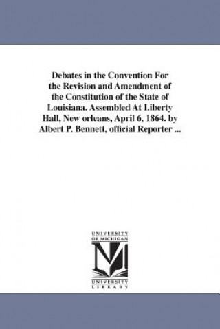 Carte Debates in the Convention For the Revision and Amendment of the Constitution of the State of Louisiana. Assembled At Liberty Hall, New orleans, April Louisiana Constitutional Convention