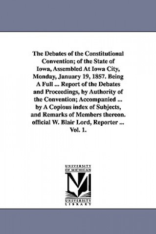 Książka Debates of the Constitutional Convention; of the State of Iowa, Assembled At Iowa City, Monday, January 19, 1857. Being A Full ... Report of the Debat Iowa Constitutional Convention