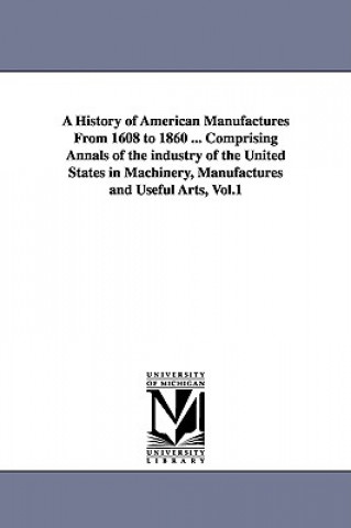 Kniha History of American Manufactures From 1608 to 1860 ... Comprising Annals of the industry of the United States in Machinery, Manufactures and Useful Ar John Leander Bishop