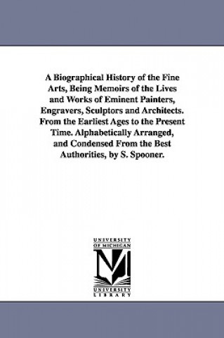Carte Biographical History of the Fine Arts, Being Memoirs of the Lives and Works of Eminent Painters, Engravers, Sculptors and Architects. From the Earlies Shearjashub Spooner