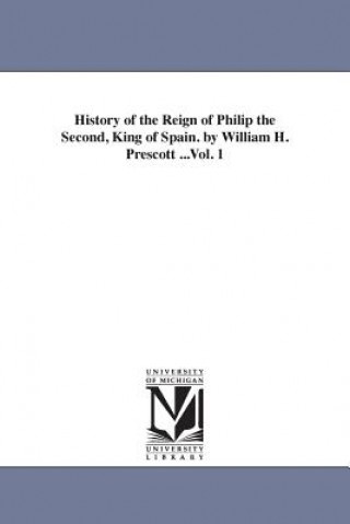 Kniha History of the Reign of Philip the Second, King of Spain. by William H. Prescott ...Vol. 1 William Hickling Prescott