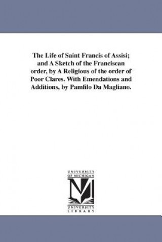 Könyv Life of Saint Francis of Assisi; and A Sketch of the Franciscan order, by A Religious of the order of Poor Clares. With Emendations and Additions, by Pamfilo Da Magliano