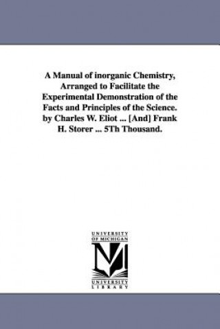 Könyv Manual of Inorganic Chemistry, Arranged to Facilitate the Experimental Demonstration of the Facts and Principles of the Science. by Charles W. Eli Charles William Eliot