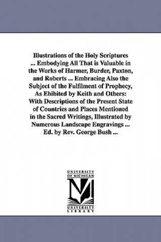 Kniha Illustrations of the Holy Scriptures ... Embodying All That is Valuable in the Works of Harmer, Burder, Paxton, and Roberts ... Embracing Also the Sub President George Bush
