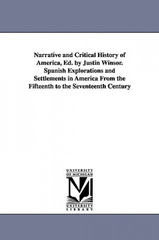 Könyv Narrative and Critical History of America, Ed. by Justin Winsor. Spanish Explorations and Settlements in America from the Fifteenth to the Seventeenth Justin Winsor