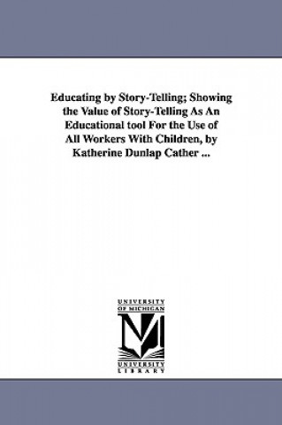 Kniha Educating by Story-Telling; Showing the Value of Story-Telling as an Educational Tool for the Use of All Workers with Children, by Katherine Dunlap CA Katherine Dunlap Cather