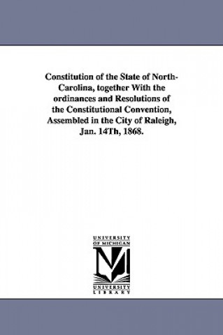 Buch Constitution of the State of North-Carolina, Together with the Ordinances and Resolutions of the Constitutional Convention, Assembled in the City of R North Carolina