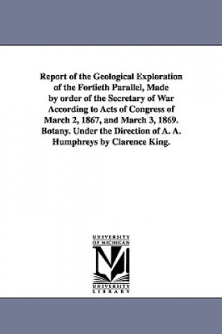 Livre Report of the Geological Exploration of the Fortieth Parallel, Made by order of the Secretary of War According to Acts of Congress of March 2, 1867, a States Geological Exploration of United States Geological Exploration of