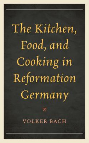 Knjiga Kitchen, Food, and Cooking in Reformation Germany Volker Bach