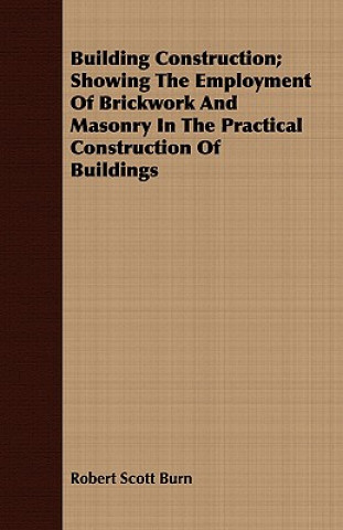 Book Building Construction; Showing The Employment Of Brickwork And Masonry In The Practical Construction Of Buildings Robert Scott Burn