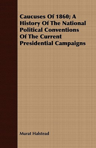 Buch Caucuses Of 1860; A History Of The National Political Conventions Of The Current Presidential Campaigns Murat Halstead